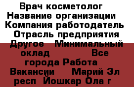 Врач-косметолог › Название организации ­ Компания-работодатель › Отрасль предприятия ­ Другое › Минимальный оклад ­ 32 000 - Все города Работа » Вакансии   . Марий Эл респ.,Йошкар-Ола г.